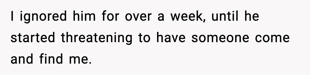 Woman Left Her Son With His Dad And Disappeared For A Week, Now Everyone Is Calling Her A Monster I ignored him for over a week, until he started threatening to have someone come and find me.