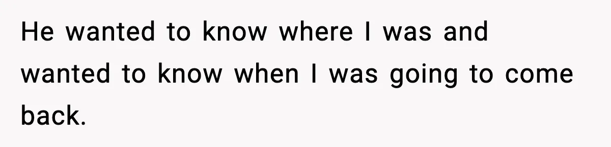 Woman Left Her Son With His Dad And Disappeared For A Week, Now Everyone Is Calling Her A Monster He wanted to know where I was and wanted to know when I was going to come back.