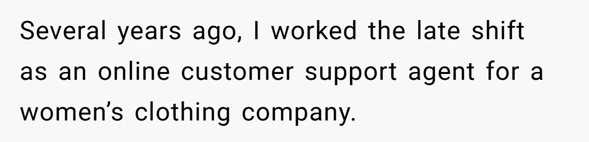 Several years ago, I worked the late shift as an online customer support agent for a women’s clothing company.