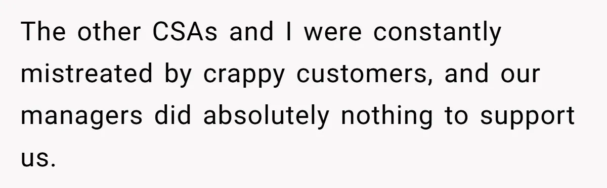 The other CSAs and I were constantly mistreated by crappy customers, and our managers did absolutely nothing to support us.