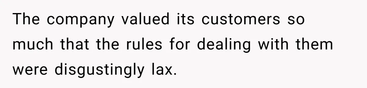 The company valued its customers so much that the rules for dealing with them were disgustingly lax.