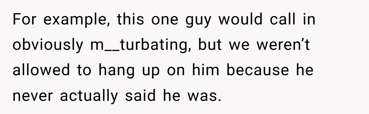 For example, this one guy would call in obviously m__turbating, but we weren’t allowed to hang up on him because he never actually said he was.