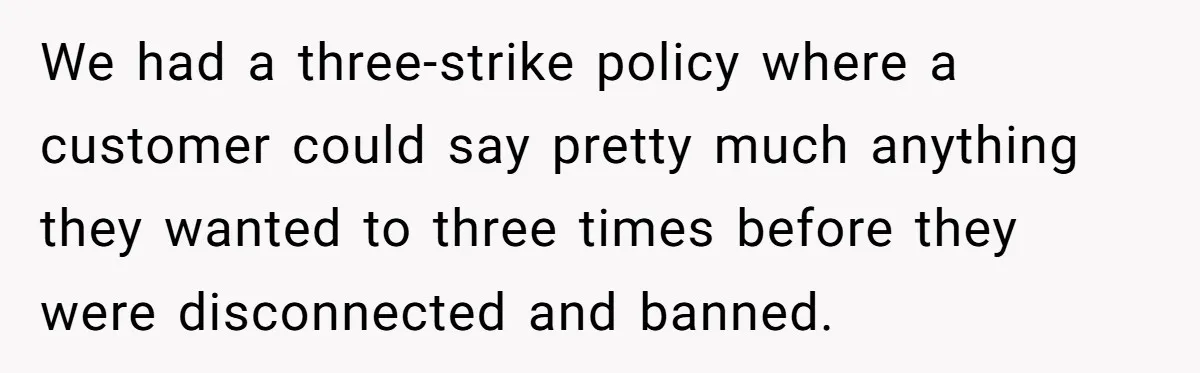 We had a three-strike policy where a customer could say pretty much anything they wanted to three times before they were disconnected and banned.