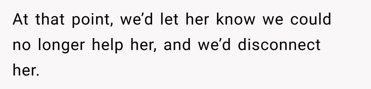 At that point, we’d let her know we could no longer help her, and we’d disconnect her.