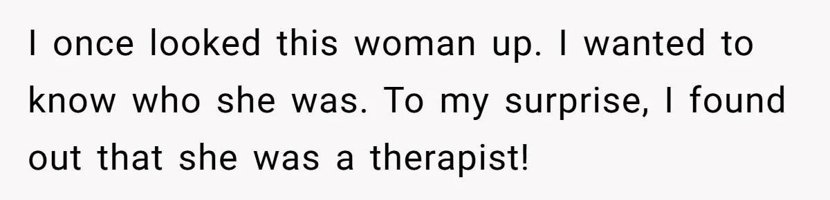 I once looked this woman up. I wanted to know who she was. To my surprise, I found out that she was a therapist!