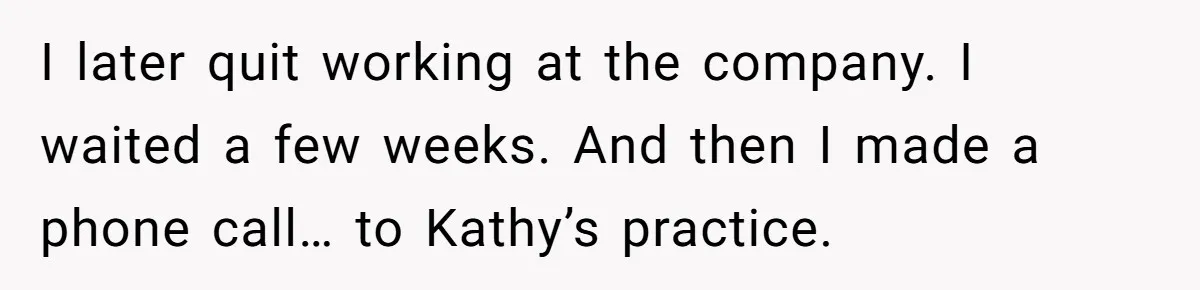 I later quit working at the company. I waited a few weeks. And then I made a phone call… to Kathy’s practice.