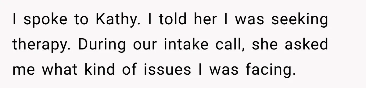 I spoke to Kathy. I told her I was seeking therapy. During our intake call, she asked me what kind of issues I was facing.