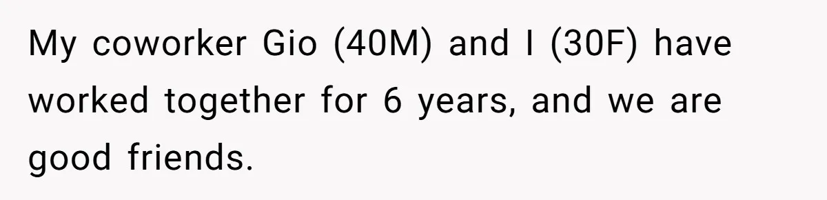 My coworker Gio (40M) and I (30F) have worked together for 6 years, and we are good friends.