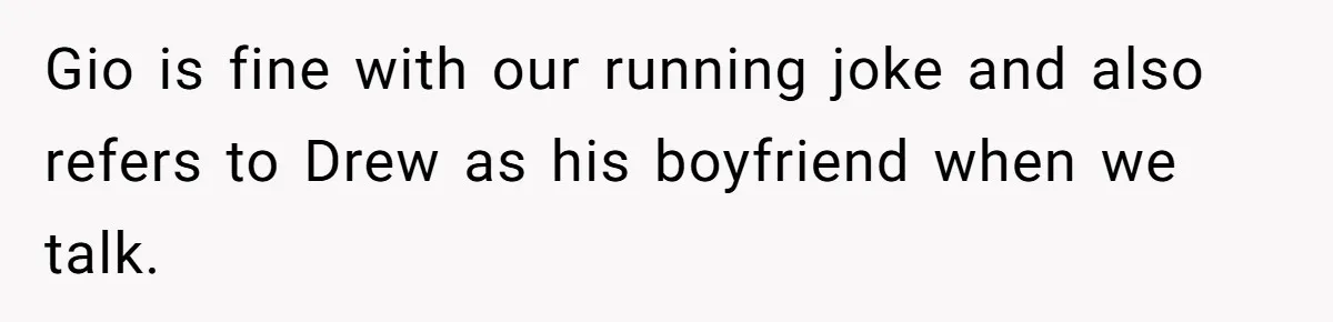 Gio is fine with our running joke and also refers to Drew as his boyfriend when we talk.