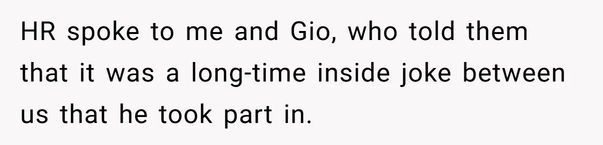 HR spoke to me and Gio, who told them that it was a long-time inside joke between us that he took part in.