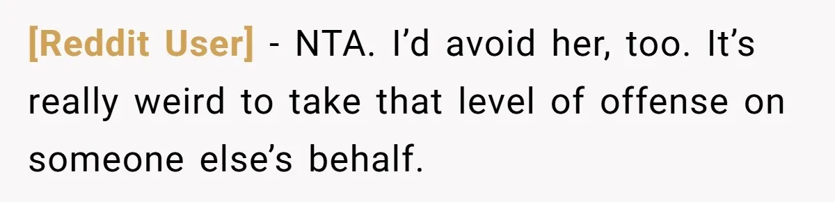 [Reddit User] − NTA. I’d avoid her, too. It’s really weird to take that level of offense on someone else’s behalf.
