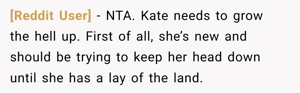 [Reddit User] − NTA. Kate needs to grow the hell up. First of all, she’s new and should be trying to keep her head down until she has a lay...