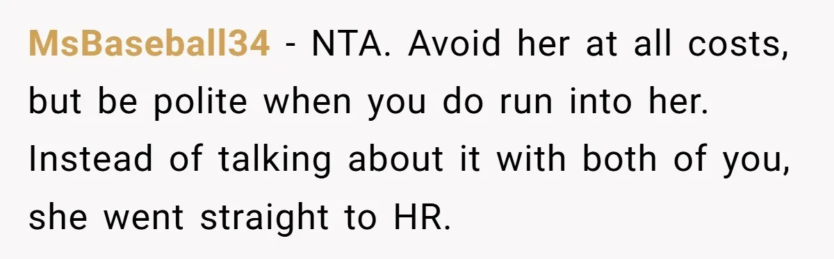 MsBaseball34 − NTA. Avoid her at all costs, but be polite when you do run into her. Instead of talking about it with both of you, she went straight to...