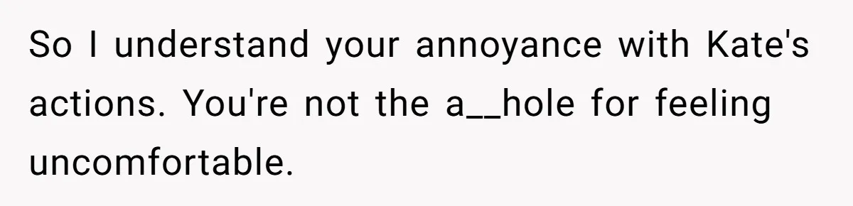 So I understand your annoyance with Kate's actions. You're not the a__hole for feeling uncomfortable.