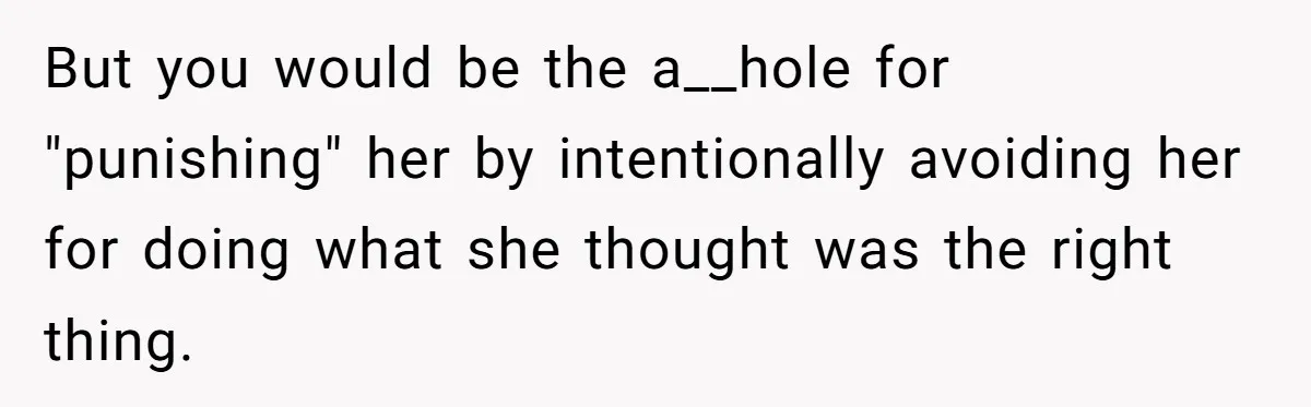 But you would be the a__hole for "punishing" her by intentionally avoiding her for doing what she thought was the right thing.