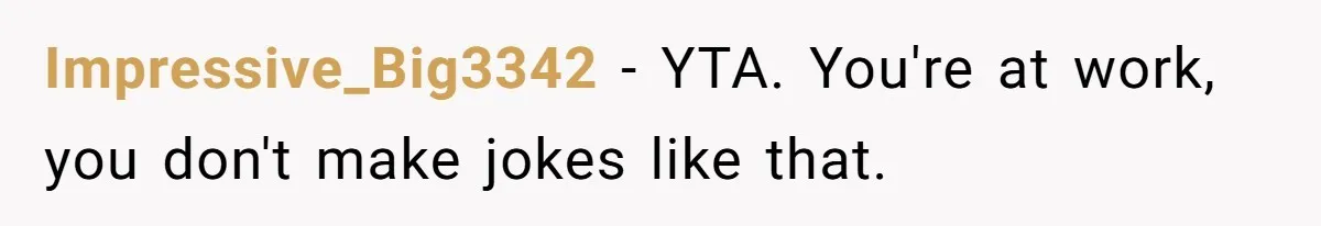 Impressive_Big3342 − YTA. You're at work, you don't make jokes like that.
