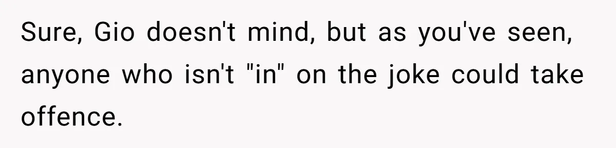 Sure, Gio doesn't mind, but as you've seen, anyone who isn't "in" on the joke could take offence.
