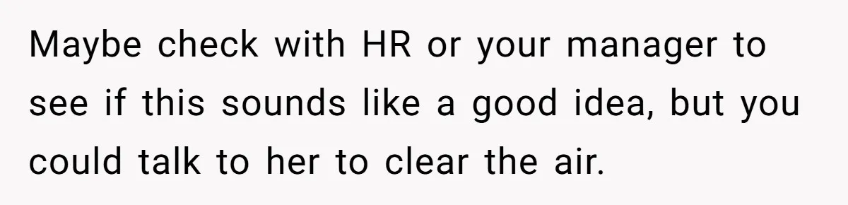 Maybe check with HR or your manager to see if this sounds like a good idea, but you could talk to her to clear the air.