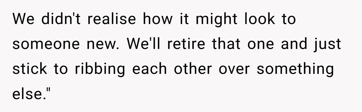 We didn't realise how it might look to someone new. We'll retire that one and just stick to ribbing each other over something else."