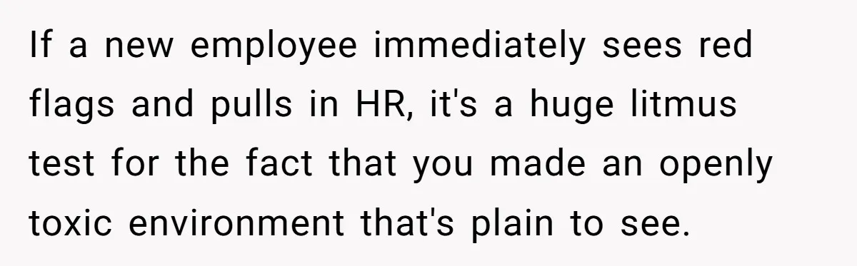 If a new employee immediately sees red flags and pulls in HR, it's a huge litmus test for the fact that you made an openly toxic environment that's plain to...