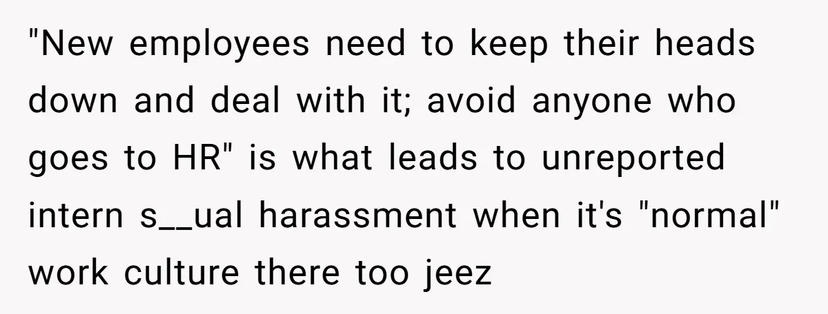 "New employees need to keep their heads down and deal with it; avoid anyone who goes to HR" is what leads to unreported intern s__ual harassment when it's "normal" work...