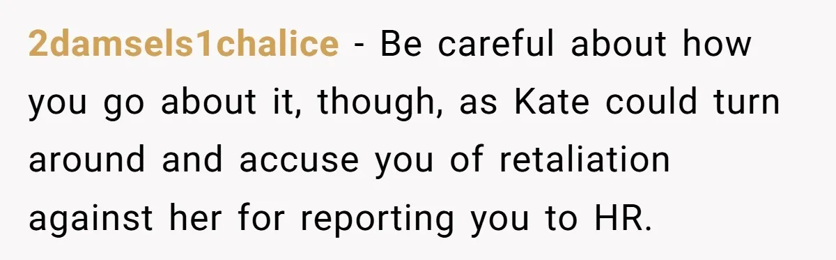 2damsels1chalice − Be careful about how you go about it, though, as Kate could turn around and accuse you of retaliation against her for reporting you to HR.