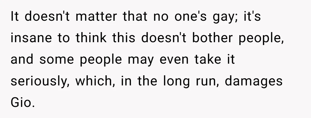 It doesn't matter that no one's gay; it's insane to think this doesn't bother people, and some people may even take it seriously, which, in the long run, damages Gio.