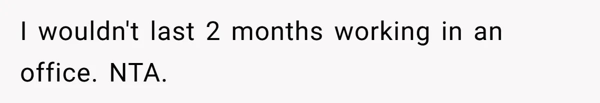 I wouldn't last 2 months working in an office. NTA.