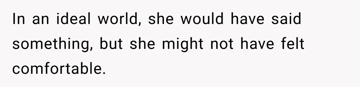 In an ideal world, she would have said something, but she might not have felt comfortable.