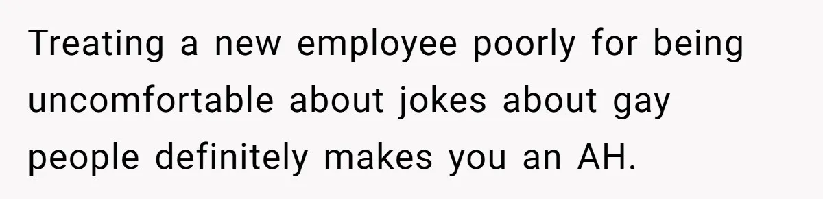 Treating a new employee poorly for being uncomfortable about jokes about gay people definitely makes you an AH.
