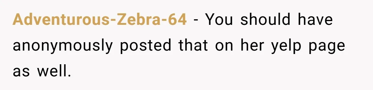 Adventurous-Zebra-64 − You should have anonymously posted that on her yelp page as well.