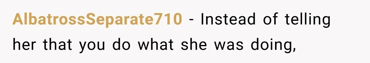 AlbatrossSeparate710 − Instead of telling her that you do what she was doing,