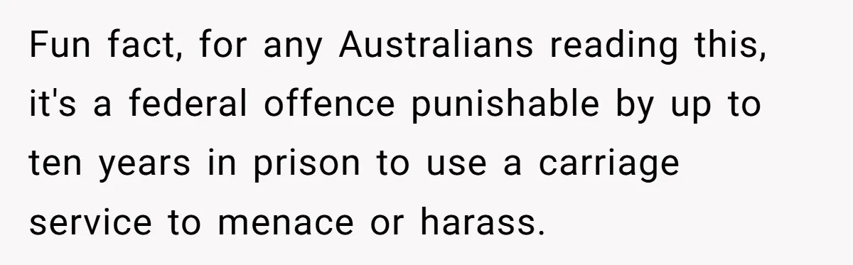 Fun fact, for any Australians reading this, it's a federal offence punishable by up to ten years in prison to use a carriage service to menace or harass.
