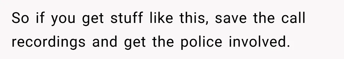 So if you get stuff like this, save the call recordings and get the police involved.