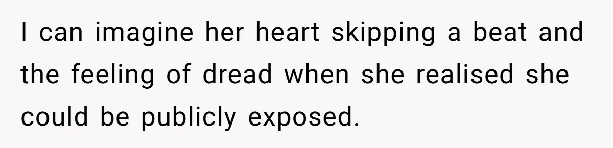 I can imagine her heart skipping a beat and the feeling of dread when she realised she could be publicly exposed.