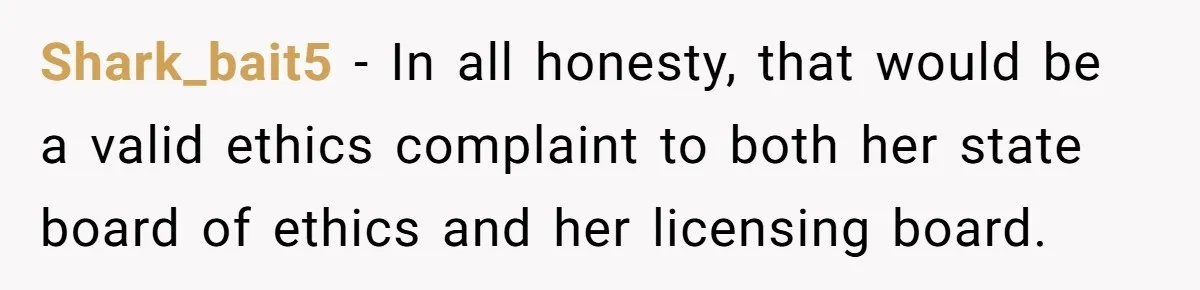 Shark_bait5 − In all honesty, that would be a valid ethics complaint to both her state board of ethics and her licensing board.