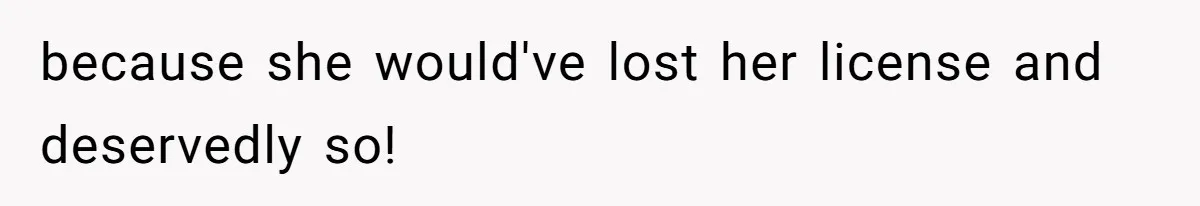 because she would've lost her license and deservedly so!