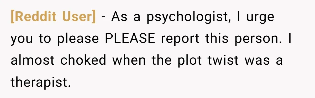 [Reddit User] − As a psychologist, I urge you to please PLEASE report this person. I almost choked when the plot twist was a therapist.