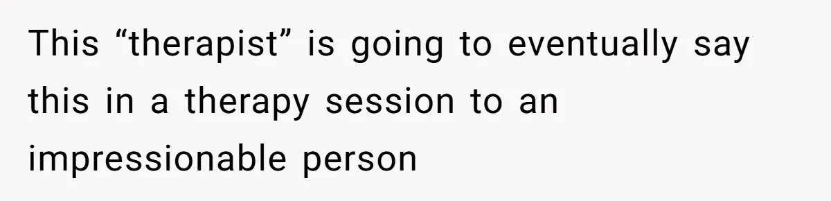 This “therapist” is going to eventually say this in a therapy session to an impressionable person