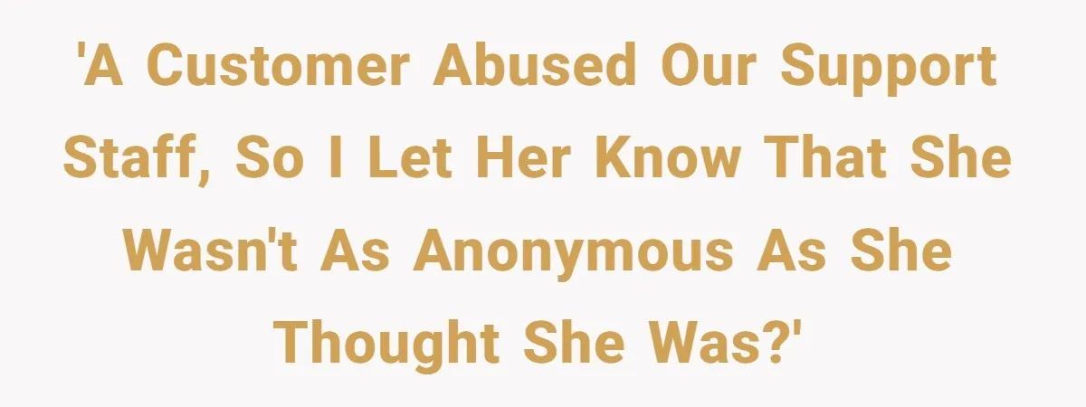 'A customer abused our support staff, so I let her know that she wasn't as anonymous as she thought she was?'