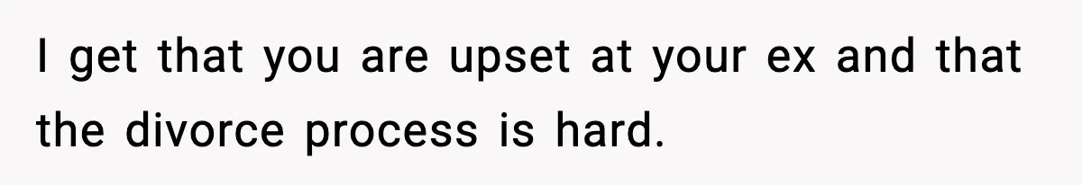 Woman Left Her Son With His Dad And Disappeared For A Week, Now Everyone Is Calling Her A Monster I get that you are upset at your ex and that the divorce process is hard.