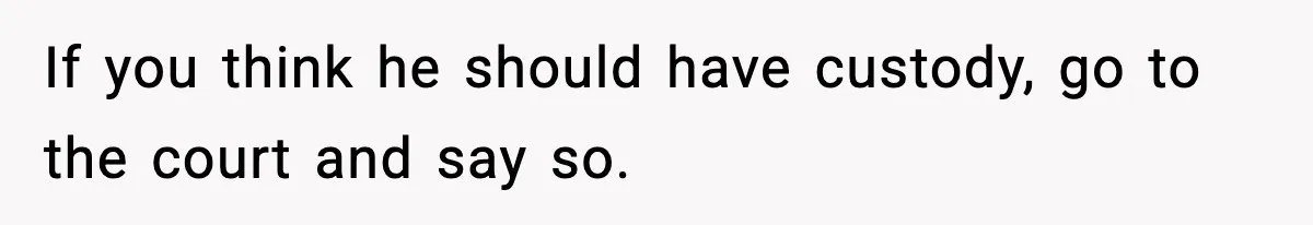 Woman Left Her Son With His Dad And Disappeared For A Week, Now Everyone Is Calling Her A Monster If you think he should have custody, go to the court and say so.