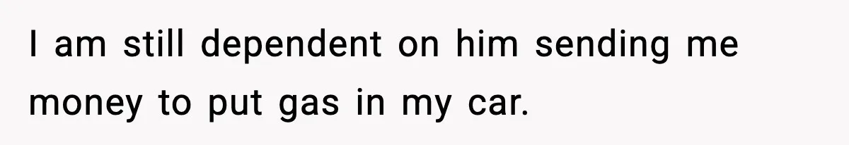 Woman Left Her Son With His Dad And Disappeared For A Week, Now Everyone Is Calling Her A Monster I am still dependent on him sending me money to put gas in my car.