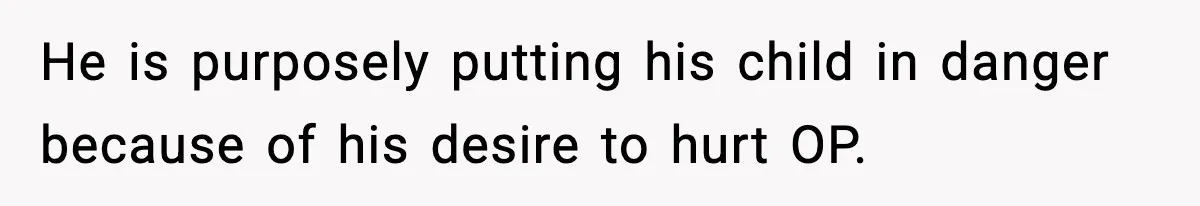 Woman Left Her Son With His Dad And Disappeared For A Week, Now Everyone Is Calling Her A Monster He is purposely putting his child in danger because of his desire to hurt OP.