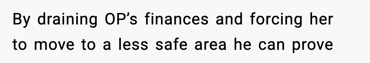 Woman Left Her Son With His Dad And Disappeared For A Week, Now Everyone Is Calling Her A Monster By draining OP’s finances and forcing her to move to a less safe area he can prove