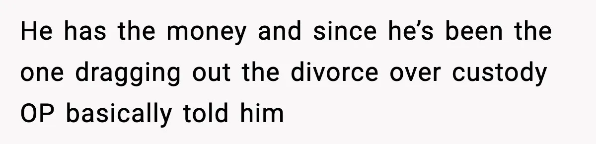 Woman Left Her Son With His Dad And Disappeared For A Week, Now Everyone Is Calling Her A Monster He has the money and since he’s been the one dragging out the divorce over custody OP basically told him