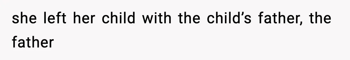 Woman Left Her Son With His Dad And Disappeared For A Week, Now Everyone Is Calling Her A Monster she left her child with the child’s father, the father