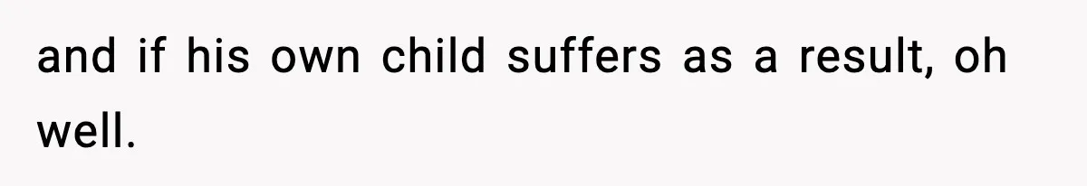 Woman Left Her Son With His Dad And Disappeared For A Week, Now Everyone Is Calling Her A Monster and if his own child suffers as a result, oh well.