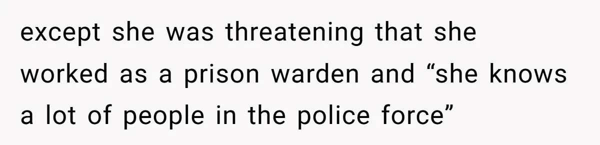 except she was threatening that she worked as a prison warden and “she knows a lot of people in the police force”