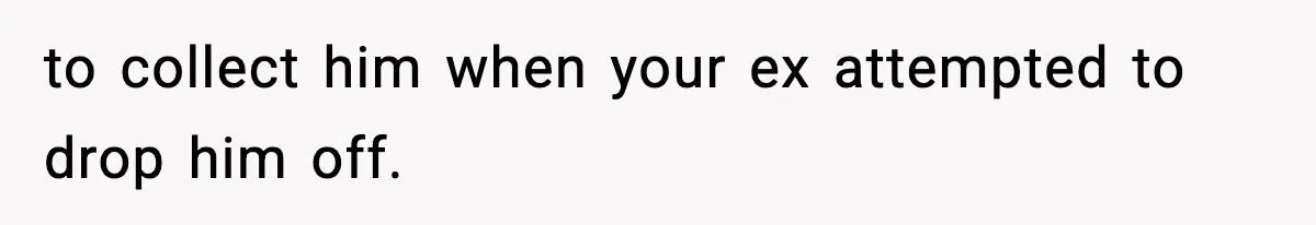 Woman Left Her Son With His Dad And Disappeared For A Week, Now Everyone Is Calling Her A Monster to collect him when your ex attempted to drop him off.